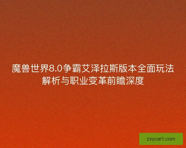 魔兽世界8.0争霸艾泽拉斯版本全面玩法解析与职业变革前瞻深度