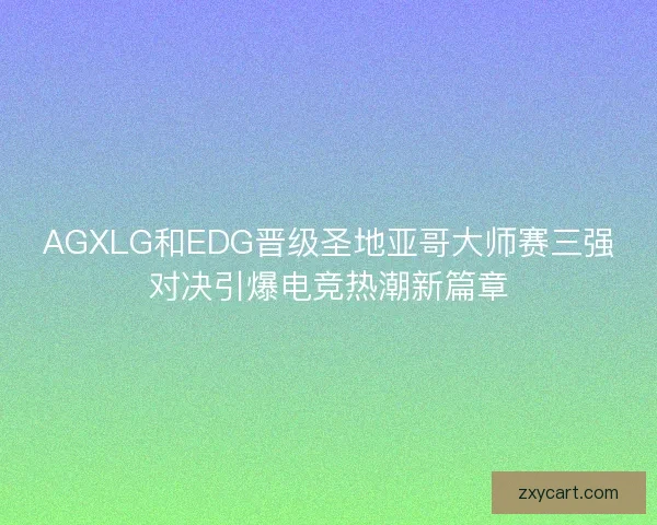 AGXLG和EDG晋级圣地亚哥大师赛三强对决引爆电竞热潮新篇章