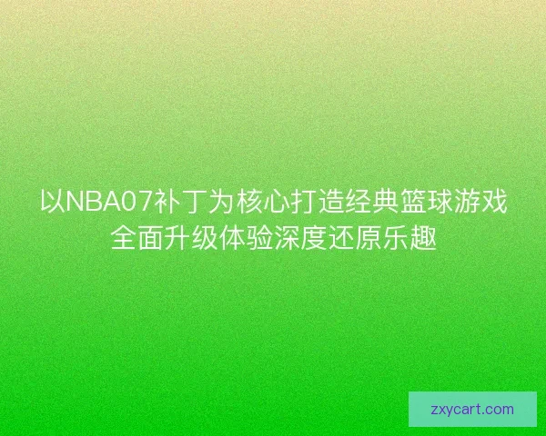 以NBA07补丁为核心打造经典篮球游戏全面升级体验深度还原乐趣