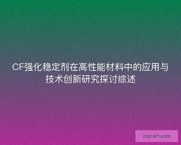 CF强化稳定剂在高性能材料中的应用与技术创新研究探讨综述