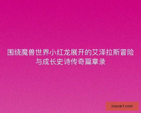 围绕魔兽世界小红龙展开的艾泽拉斯冒险与成长史诗传奇篇章录