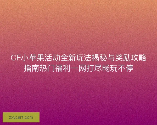 CF小苹果活动全新玩法揭秘与奖励攻略指南热门福利一网打尽畅玩不停