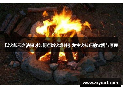 以火却邪之法探讨如何点燃火堆并引发生火技巧的实践与原理